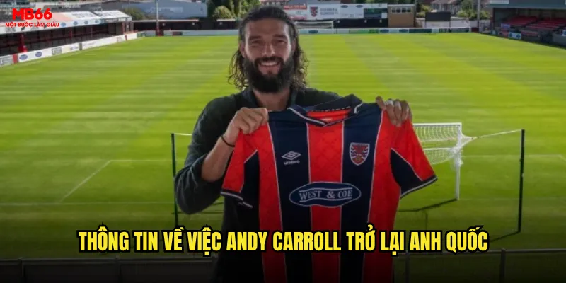 Andy Carroll về Anh thi đấu có tạo ra sóng gió tại thị trường cá cược MB66? 2 Thông tin về việc Andy Carroll trở lại Anh Quốc