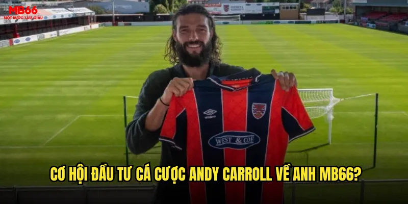 Andy Carroll về Anh thi đấu có tạo ra sóng gió tại thị trường cá cược MB66? 3 Cơ hội đầu tư cá cược Andy Carroll về Anh MB66?